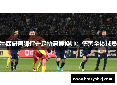 墨西哥国脚抨击足协高层换帅：伤害全体球员